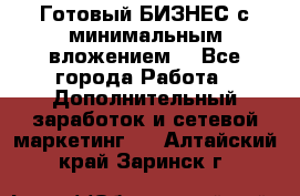 Готовый БИЗНЕС с минимальным вложением! - Все города Работа » Дополнительный заработок и сетевой маркетинг   . Алтайский край,Заринск г.